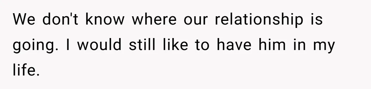 We don't know where our relationship is going. I would still like to have him in my life.