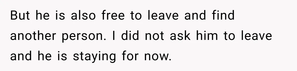 But he is also free to leave and find another person. I did not ask him to leave and he is staying for now.