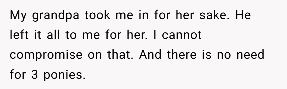 My grandpa took me in for her sake. He left it all to me for her. I cannot compromise on that. And there is no need for 3 ponies.