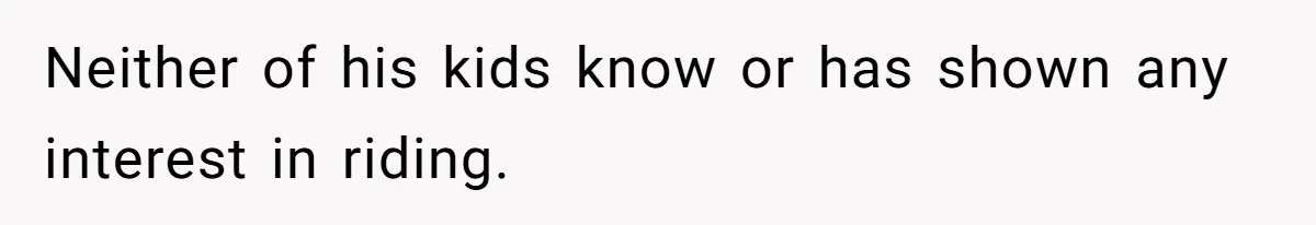 Neither of his kids know or has shown any interest in riding.