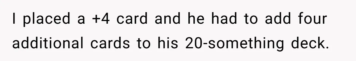 I placed a +4 card and he had to add four additional cards to his 20-something deck.