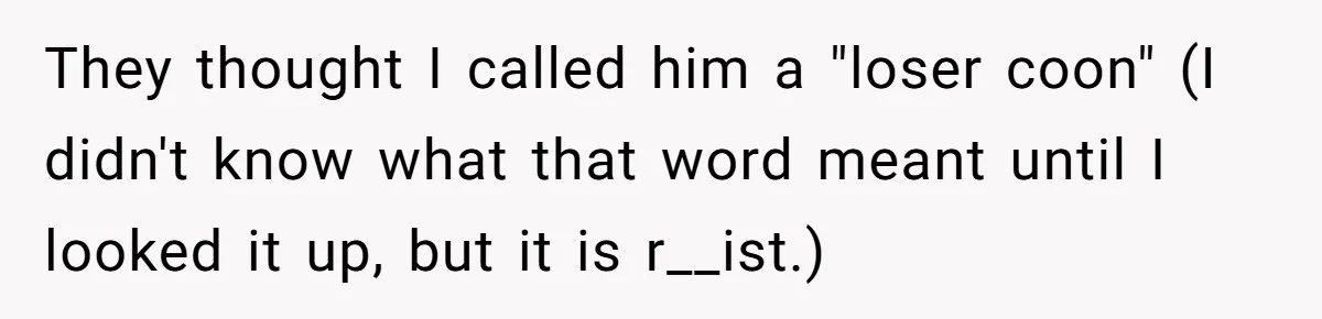 They thought I called him a "loser coon" (I didn't know what that word meant until I looked it up, but it is r__ist.)