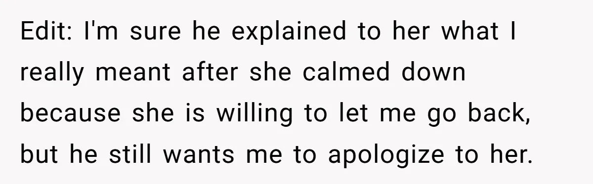 Edit: I'm sure he explained to her what I really meant after she calmed down because she is willing to let me go back, but he still wants me to...
