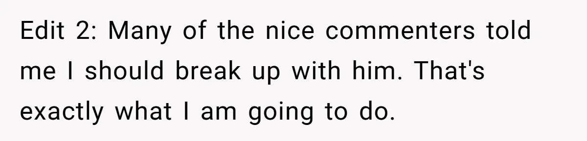 Edit 2: Many of the nice commenters told me I should break up with him. That's exactly what I am going to do.