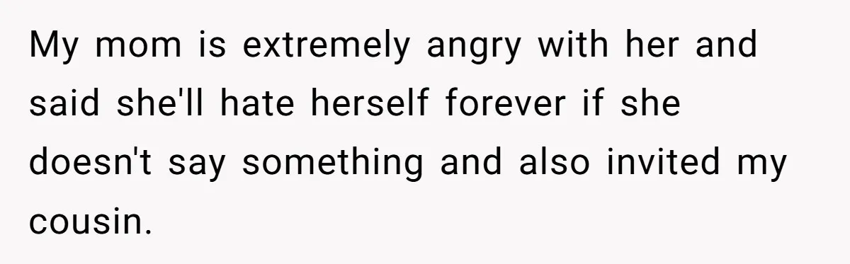 My mom is extremely angry with her and said she'll hate herself forever if she doesn't say something and also invited my cousin.