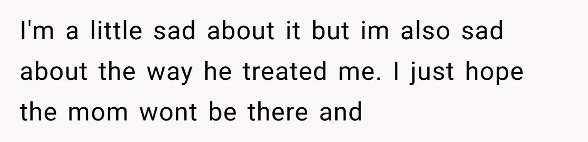 I'm a little sad about it but im also sad about the way he treated me. I just hope the mom wont be there and