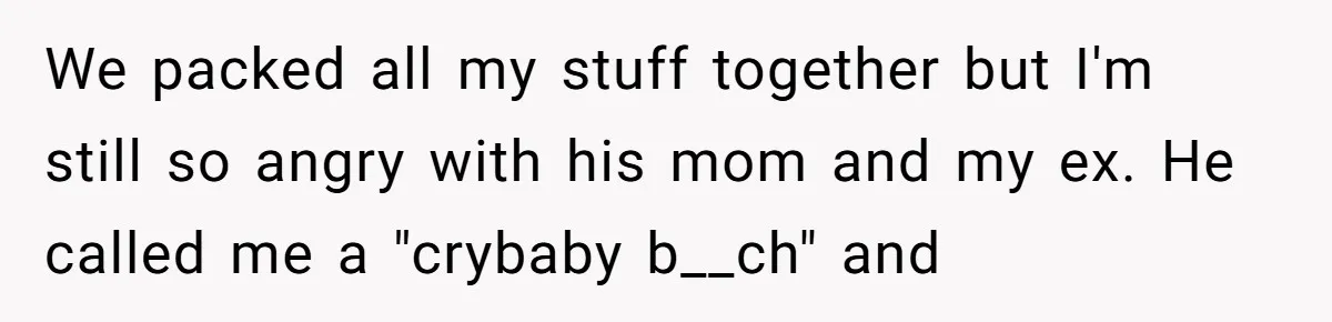 We packed all my stuff together but I'm still so angry with his mom and my ex. He called me a "crybaby b__ch" and