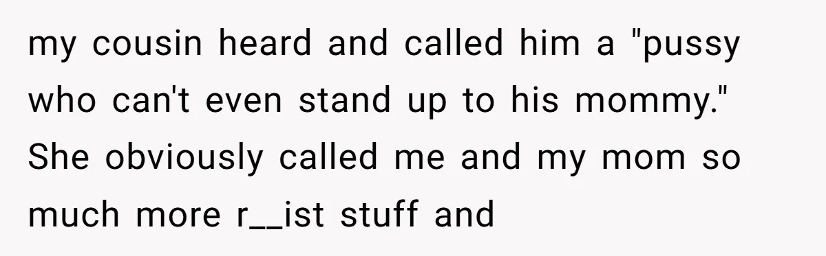 my cousin heard and called him a "pussy who can't even stand up to his mommy." She obviously called me and my mom so much more r__ist stuff and