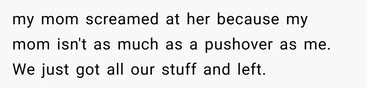 my mom screamed at her because my mom isn't as much as a pushover as me. We just got all our stuff and left.