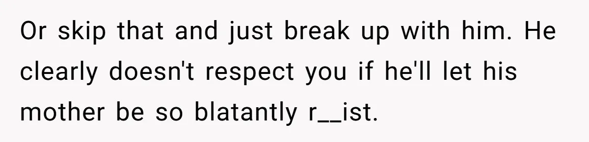 Or skip that and just break up with him. He clearly doesn't respect you if he'll let his mother be so blatantly r__ist.