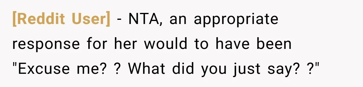 [Reddit User] − NTA, an appropriate response for her would to have been "Excuse me? ? What did you just say? ?"