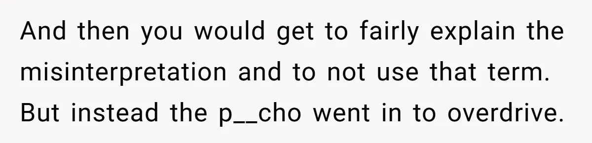 And then you would get to fairly explain the misinterpretation and to not use that term. But instead the p__cho went in to overdrive.