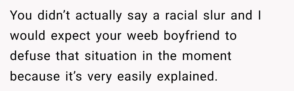 You didn’t actually say a racial slur and I would expect your weeb boyfriend to defuse that situation in the moment because it’s very easily explained.