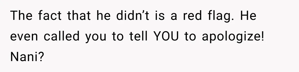 The fact that he didn’t is a red flag. He even called you to tell YOU to apologize! Nani?