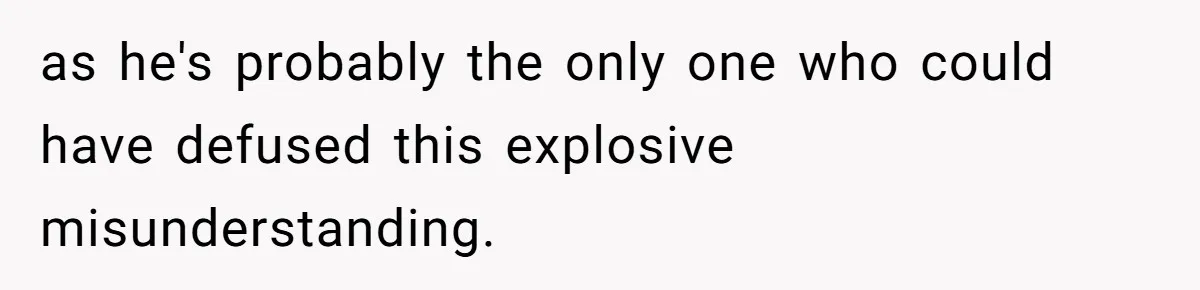 as he's probably the only one who could have defused this explosive misunderstanding.