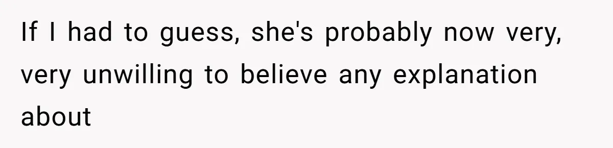 If I had to guess, she's probably now very, very unwilling to believe any explanation about