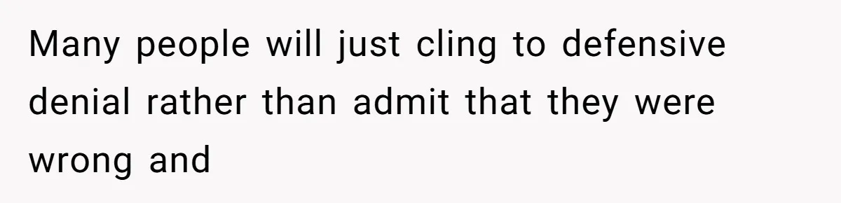 Many people will just cling to defensive denial rather than admit that they were wrong and