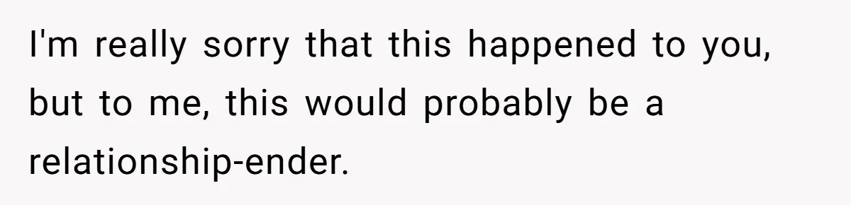 I'm really sorry that this happened to you, but to me, this would probably be a relationship-ender.