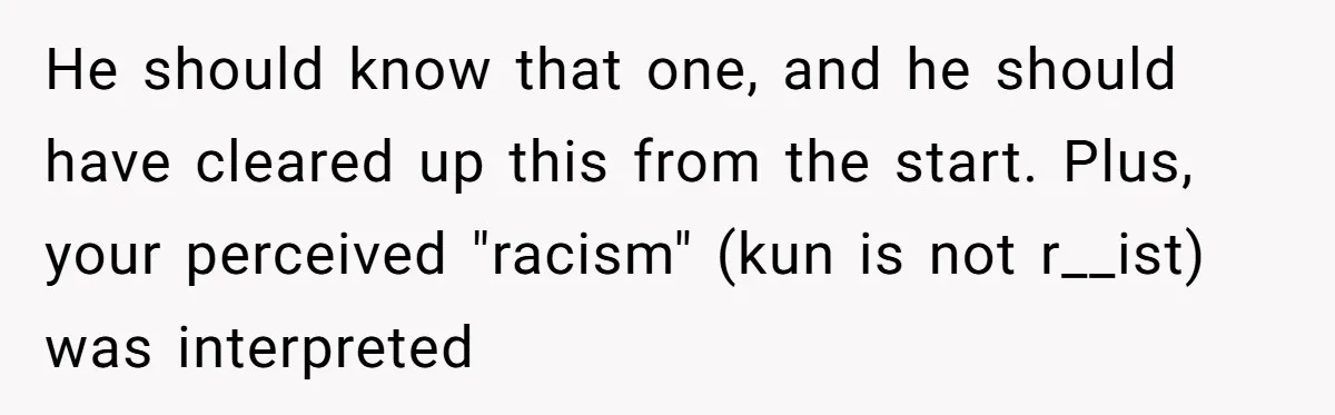 He should know that one, and he should have cleared up this from the start. Plus, your perceived "racism" (kun is not r__ist) was interpreted