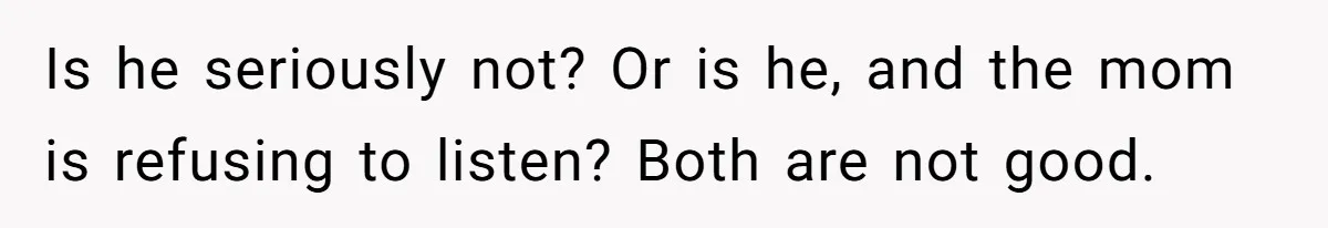Is he seriously not? Or is he, and the mom is refusing to listen? Both are not good.