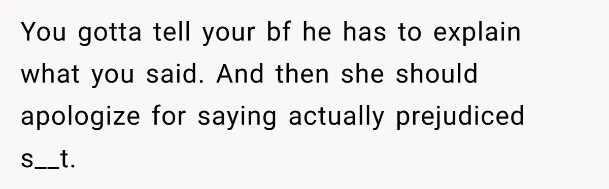 You gotta tell your bf he has to explain what you said. And then she should apologize for saying actually prejudiced s__t.