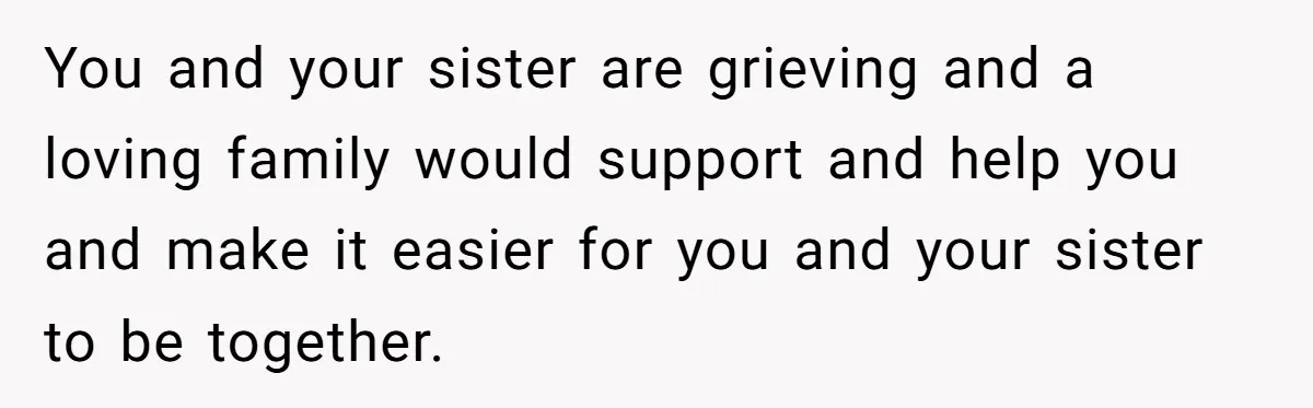 You and your sister are grieving and a loving family would support and help you and make it easier for you and your sister to be together.
