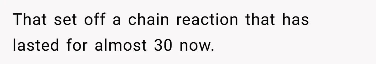 That set off a chain reaction that has lasted for almost 30 now.