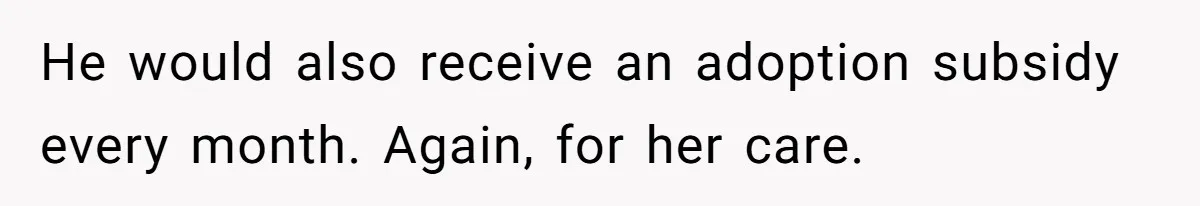 He would also receive an adoption subsidy every month. Again, for her care.