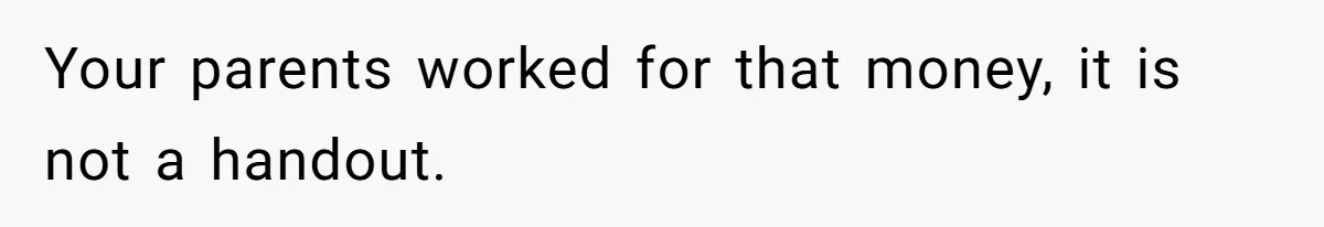 Your parents worked for that money, it is not a handout.