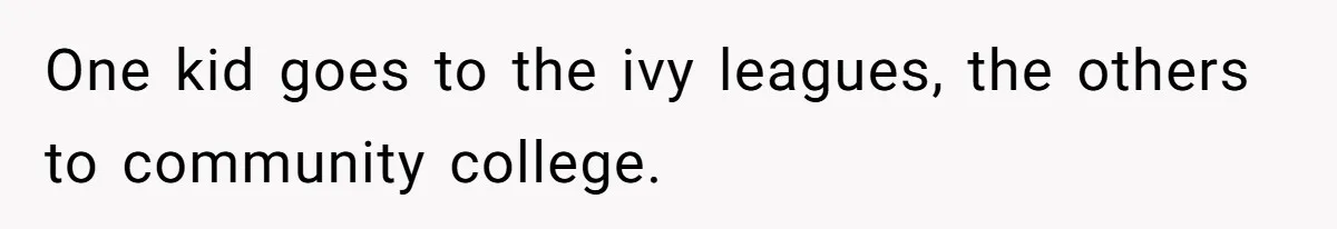 One kid goes to the ivy leagues, the others to community college.