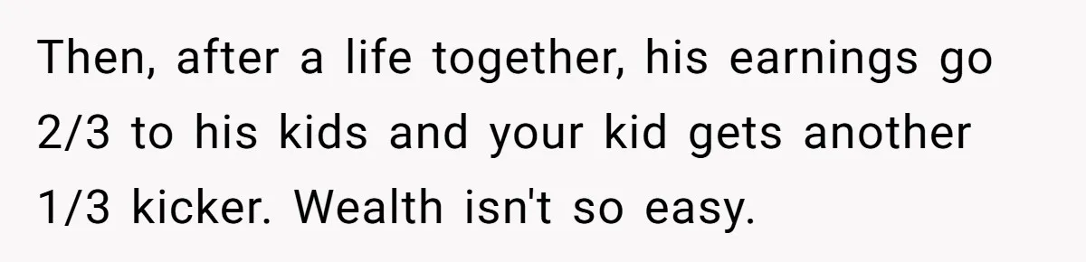 Then, after a life together, his earnings go 2/3 to his kids and your kid gets another 1/3 kicker. Wealth isn't so easy.