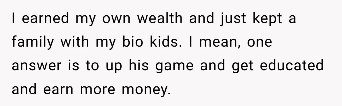 I earned my own wealth and just kept a family with my bio kids. I mean, one answer is to up his game and get educated and earn more money.