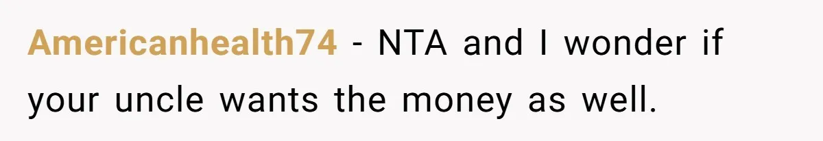 Americanhealth74 − NTA and I wonder if your uncle wants the money as well.