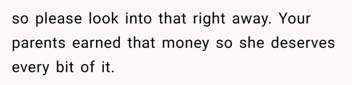 so please look into that right away. Your parents earned that money so she deserves every bit of it.