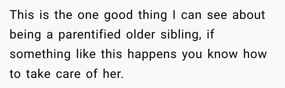 This is the one good thing I can see about being a parentified older sibling, if something like this happens you know how to take care of her.
