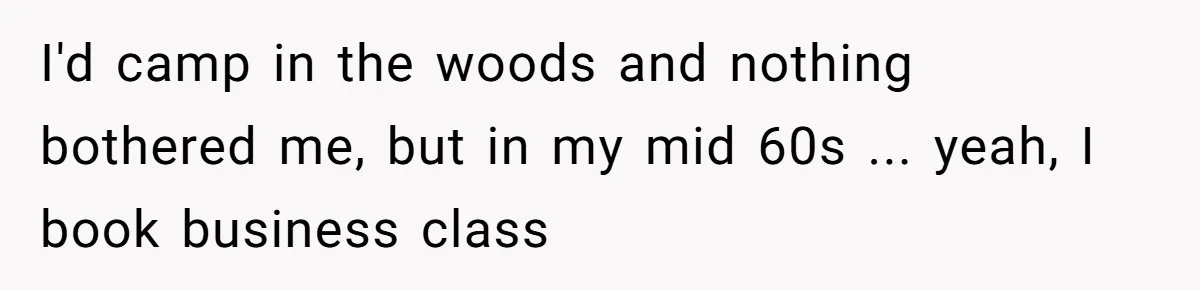 I'd camp in the woods and nothing bothered me, but in my mid 60s ... yeah, I book business class