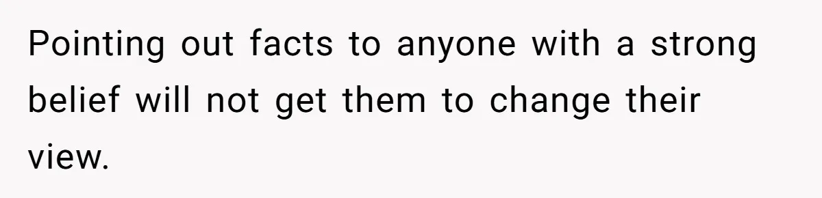 Pointing out facts to anyone with a strong belief will not get them to change their view.