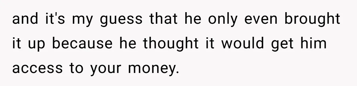 and it's my guess that he only even brought it up because he thought it would get him access to your money.