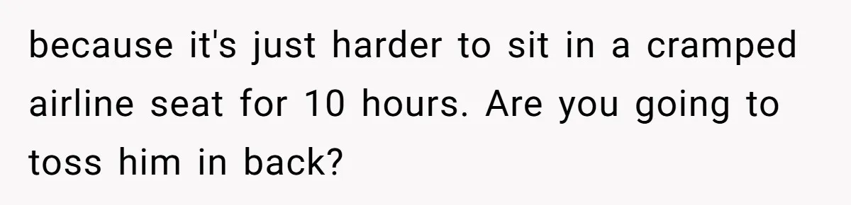 because it's just harder to sit in a cramped airline seat for 10 hours. Are you going to toss him in back?