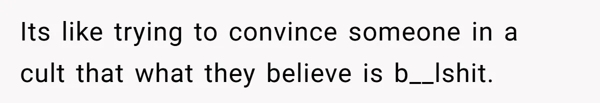Its like trying to convince someone in a cult that what they believe is b__lshit.