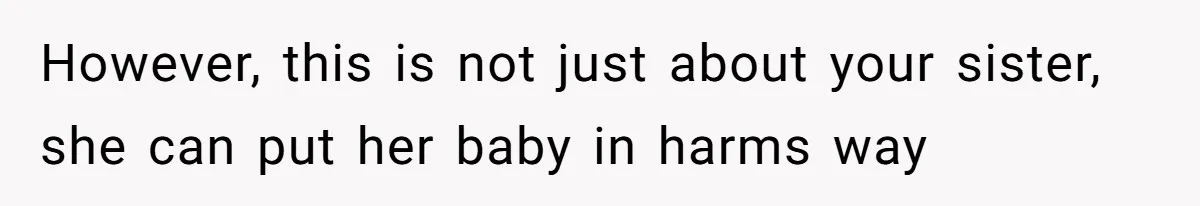 However, this is not just about your sister, she can put her baby in harms way