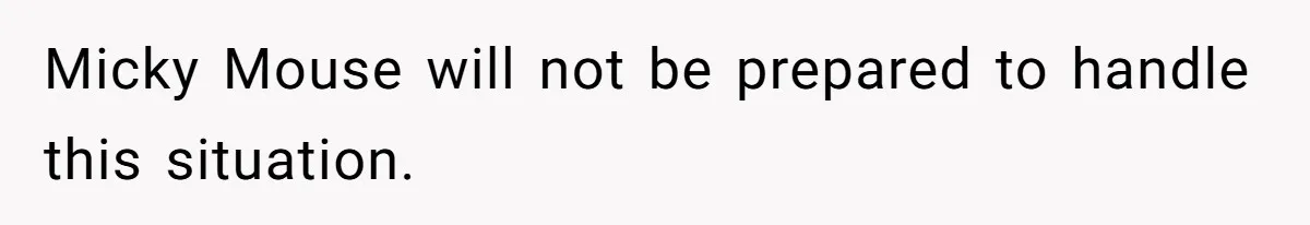 Micky Mouse will not be prepared to handle this situation.