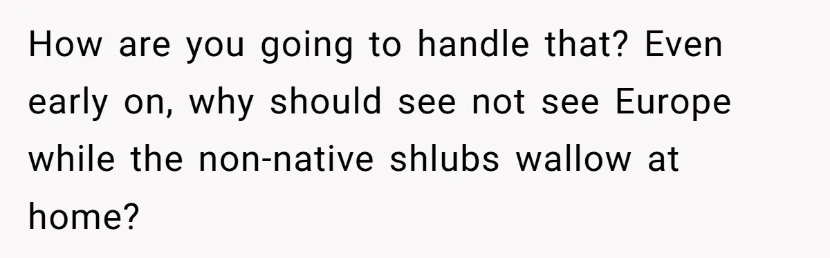 How are you going to handle that? Even early on, why should see not see Europe while the non-native shlubs wallow at home?