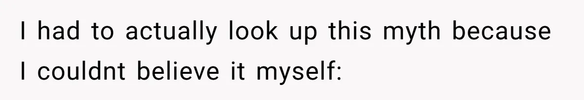 I had to actually look up this myth because I couldnt believe it myself: