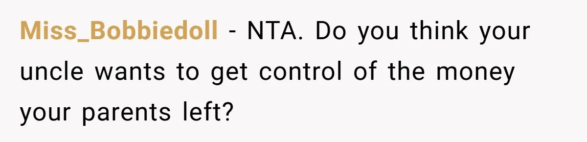 Miss_Bobbiedoll − NTA. Do you think your uncle wants to get control of the money your parents left?