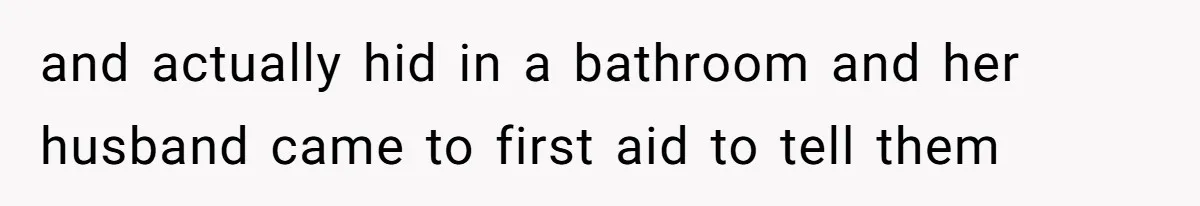 and actually hid in a bathroom and her husband came to first aid to tell them