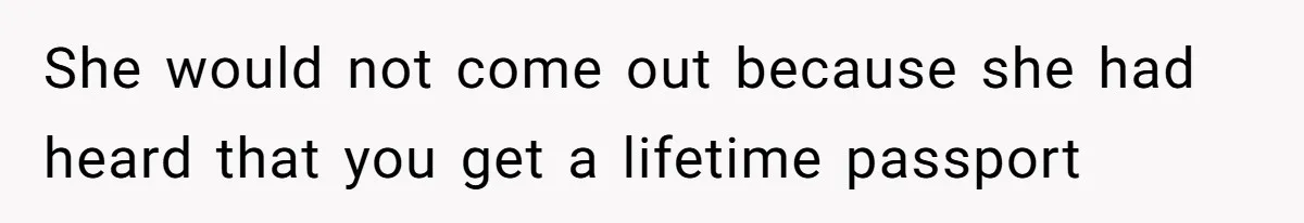 She would not come out because she had heard that you get a lifetime passport
