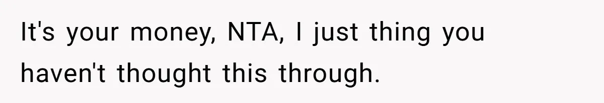 It's your money, NTA, I just thing you haven't thought this through.