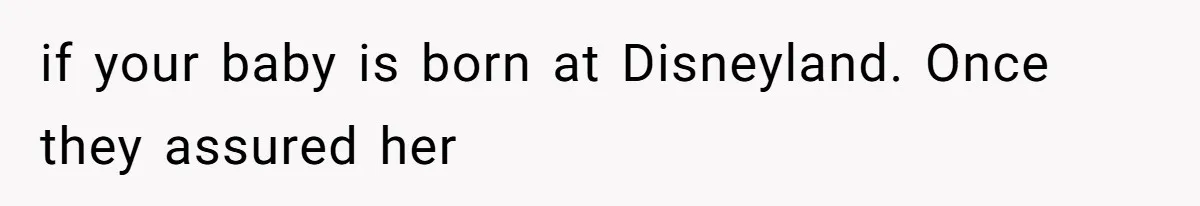 if your baby is born at Disneyland. Once they assured her