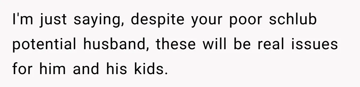I'm just saying, despite your poor schlub potential husband, these will be real issues for him and his kids.
